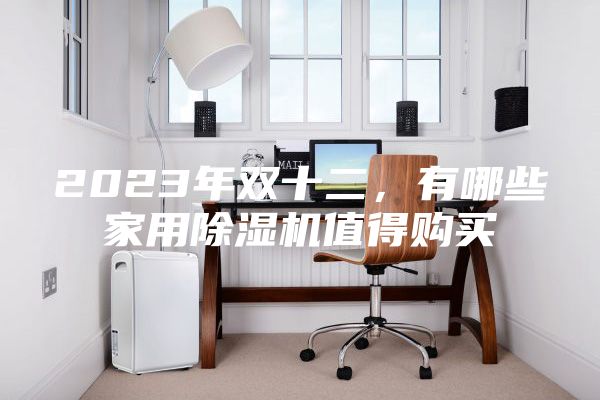 2023年雙十二，有哪些家用除濕機值得購買(mǎi)
