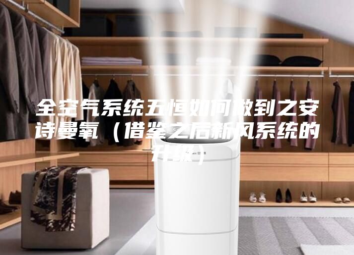 全空氣系統五恒如何做到之安詩(shī)曼氧（借鑒之后新風(fēng)系統的升級）