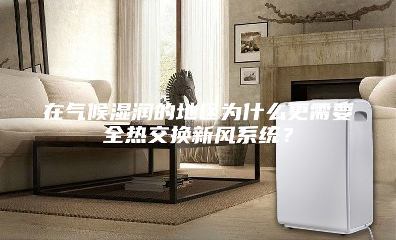 在氣候濕潤的地區為什么更需要全熱交換新風(fēng)系統？
