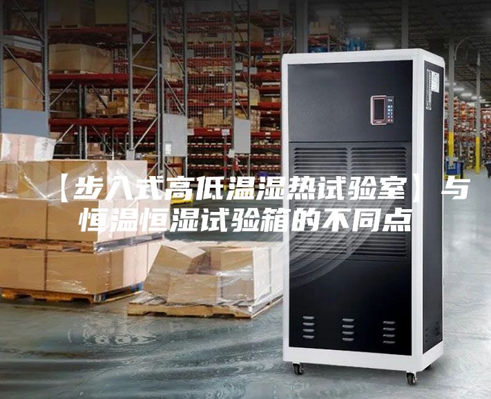 【步入式高低溫濕熱試驗室】與恒溫恒濕試驗箱的不同點(diǎn)