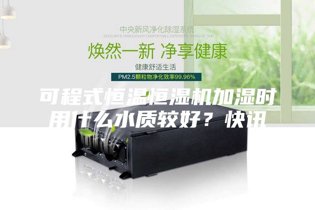 可程式恒溫恒濕機加濕時(shí)用什么水質(zhì)較好？快訊