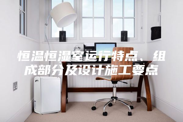 恒溫恒濕室運行特點、組成部分及設計施工要點