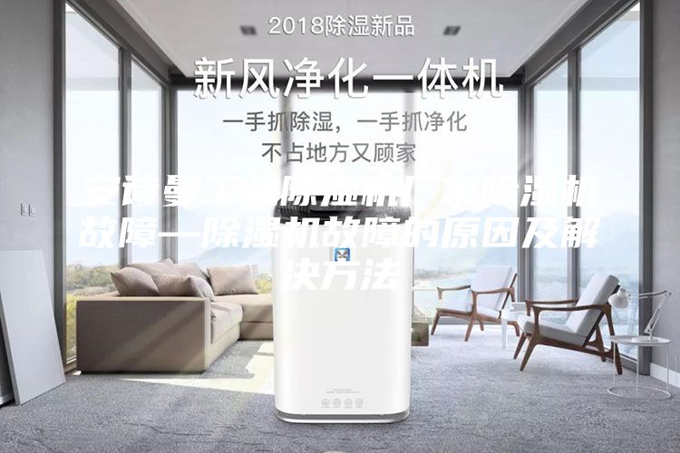安詩(shī)曼工業(yè)除濕機廠(chǎng)家除濕機故障—除濕機故障的原因及解決方法