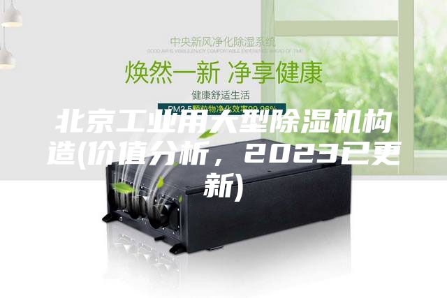 北京工業(yè)用大型除濕機構造(價(jià)值分析，2023已更新)
