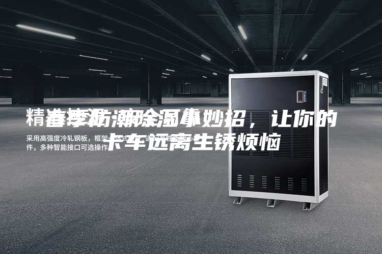 春季防潮除濕小妙招，讓你的卡車(chē)遠離生銹煩惱