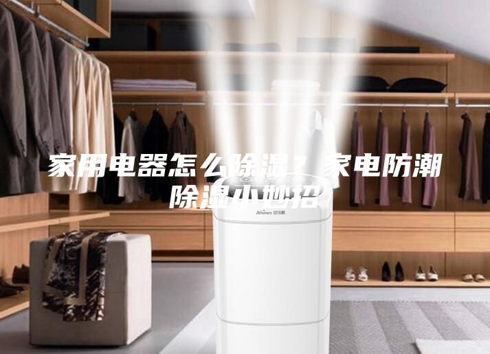 家用電器怎么除濕？家電防潮除濕小妙招
