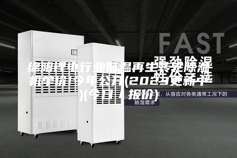 綿陽(yáng)鋰電行業(yè)低溫再生轉輪除濕機單價(jià)!今年公開(kāi)(2023更新中)(今日／報價(jià))