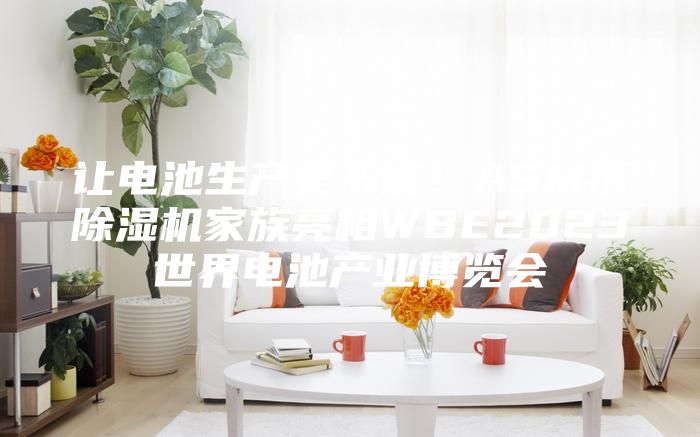 讓電池生產(chǎn)更節能！ASM攜除濕機家族亮相WBE2023世界電池產(chǎn)業(yè)博覽會(huì )