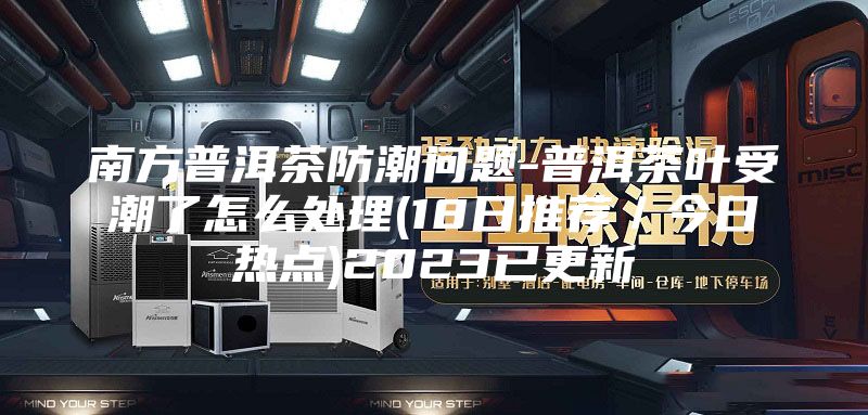 南方普洱茶防潮問(wèn)題-普洱茶葉受潮了怎么處理(18日推薦／今日熱點(diǎn))2023已更新