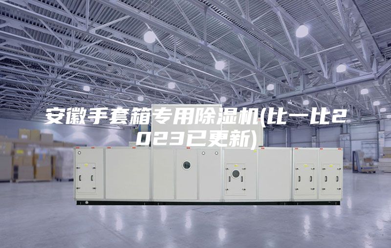 安徽手套箱專(zhuān)用除濕機(比一比2023已更新)