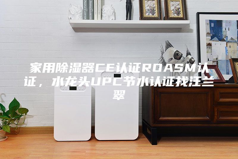 家用除濕器CE認證ROASM認證，水龍頭UPC節水認證找汪蘭翠