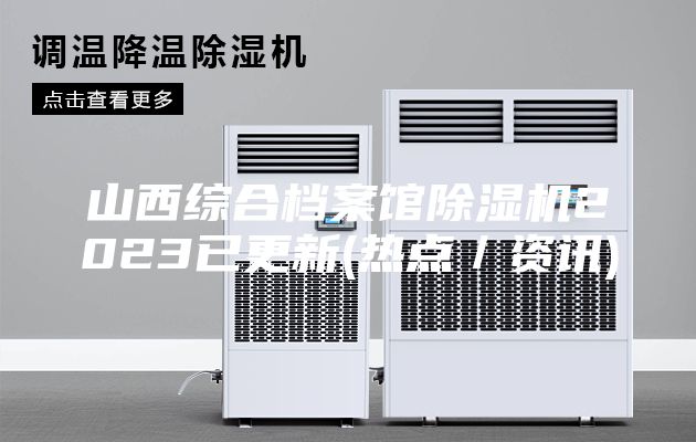 山西綜合檔案館除濕機2023已更新(熱點(diǎn)／資訊)