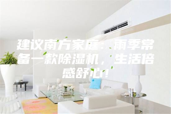 建議南方家庭：雨季常備一款除濕機，生活倍感舒心！