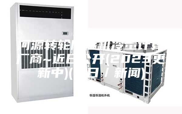 河源轉輪除濕機冷量計算廠(chǎng)商~近日公開(kāi)(2023更新中)(今日／新聞)