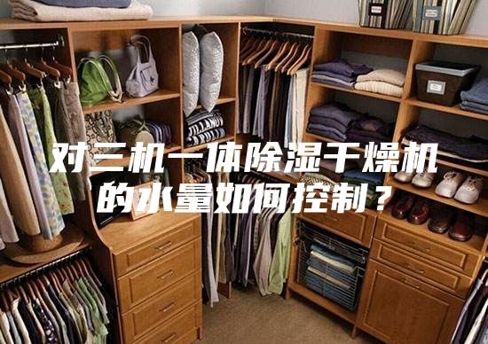 對三機一體除濕干燥機的水量如何控制？