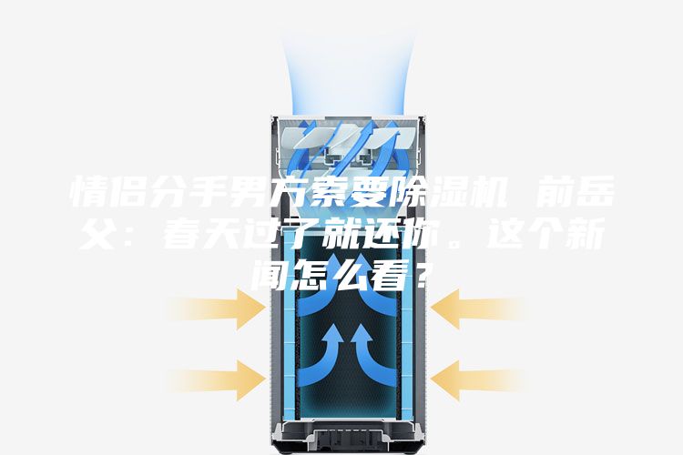 情侶分手男方索要除濕機 前岳父：春天過(guò)了就還你。這個(gè)新聞怎么看？