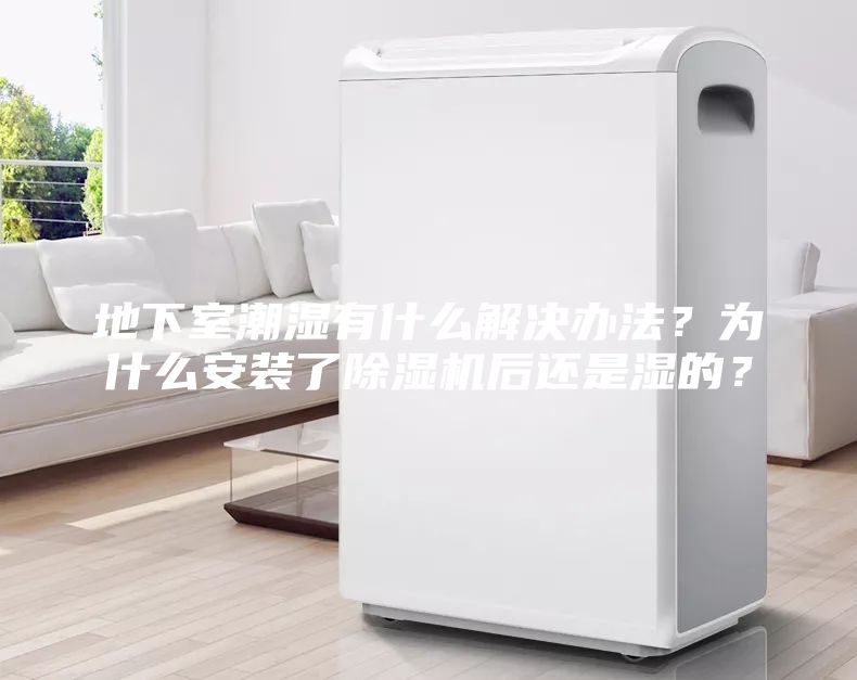 地下室潮濕有什么解決辦法？為什么安裝了除濕機后還是濕的？
