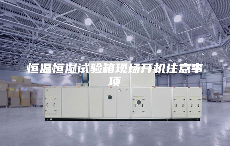 恒溫恒濕試驗箱現場(chǎng)開(kāi)機注意事項