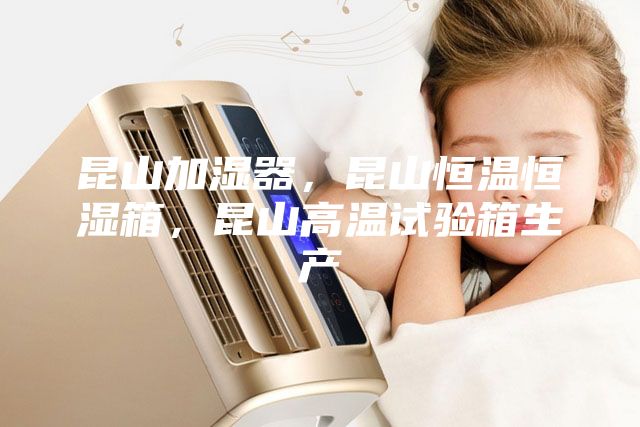 昆山加濕器，昆山恒溫恒濕箱，昆山高溫試驗箱生產(chǎn)