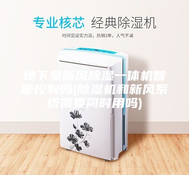 地下室新風(fēng)除濕一體機智能控制嗎(除濕機和新風(fēng)系統需要同時(shí)用嗎)