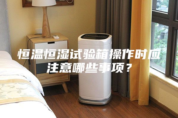 恒溫恒濕試驗箱操作時(shí)應注意哪些事項？