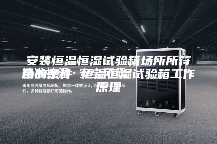 安裝恒溫恒濕試驗箱場(chǎng)所所符合的條件 恒溫恒濕試驗箱工作原理