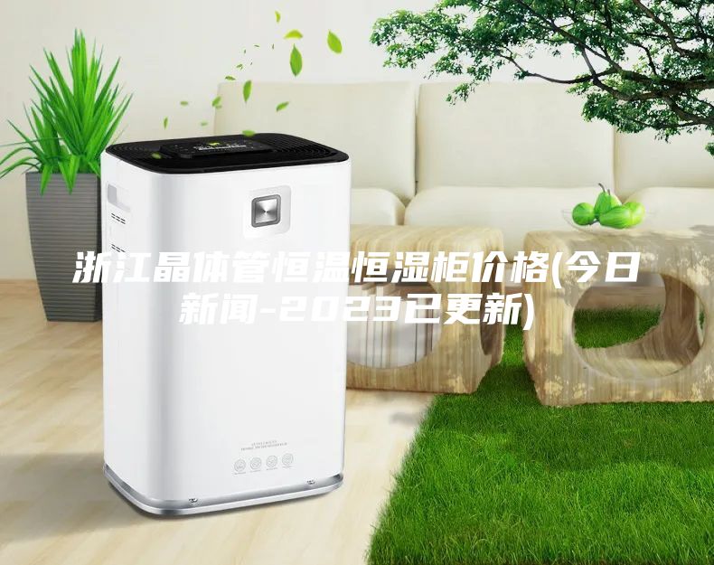 浙江晶體管恒溫恒濕柜價(jià)格(今日新聞-2023已更新)
