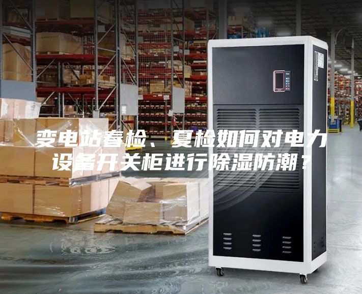 變電站春檢、夏檢如何對電力設備開(kāi)關(guān)柜進(jìn)行除濕防潮？