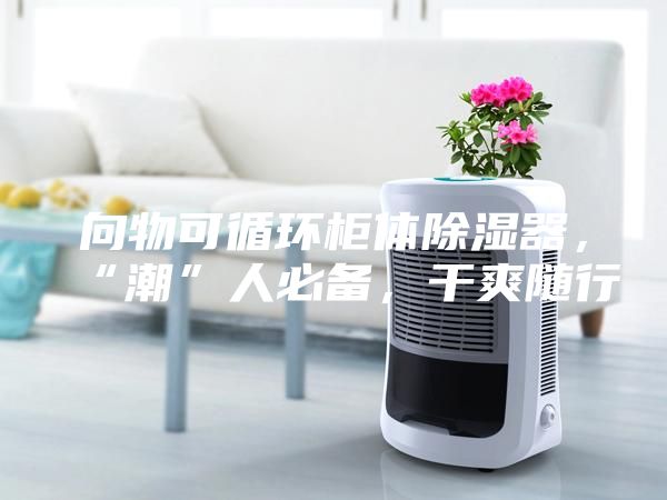向物可循環(huán)柜體除濕器，“潮”人必備，干爽隨行