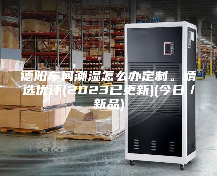 德陽(yáng)車(chē)間潮濕怎么辦定制。精選優(yōu)評(2023已更新)(今日／新品)