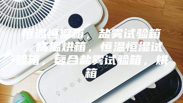 恒溫恒濕箱，鹽霧試驗箱，高溫烘箱，恒溫恒濕試驗箱，復合鹽霧試驗箱，烘箱