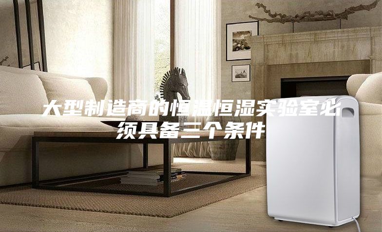 大型制造商的恒溫恒濕實(shí)驗室必須具備三個(gè)條件