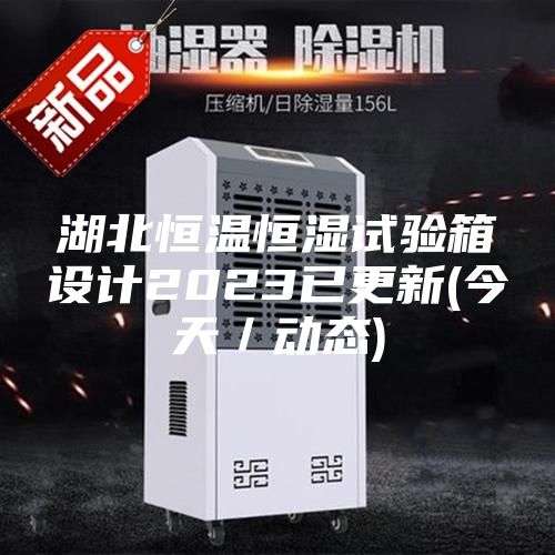 湖北恒溫恒濕試驗箱設計2023已更新(今天／動(dòng)態(tài))