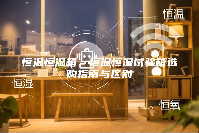 恒溫恒濕箱、恒溫恒濕試驗箱選購指南與區別