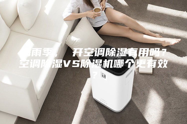 梅雨季， 開(kāi)空調除濕有用嗎？空調除濕VS除濕機哪個(gè)更有效？