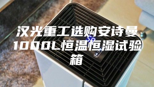 漢光重工選購安詩(shī)曼1000L恒溫恒濕試驗箱