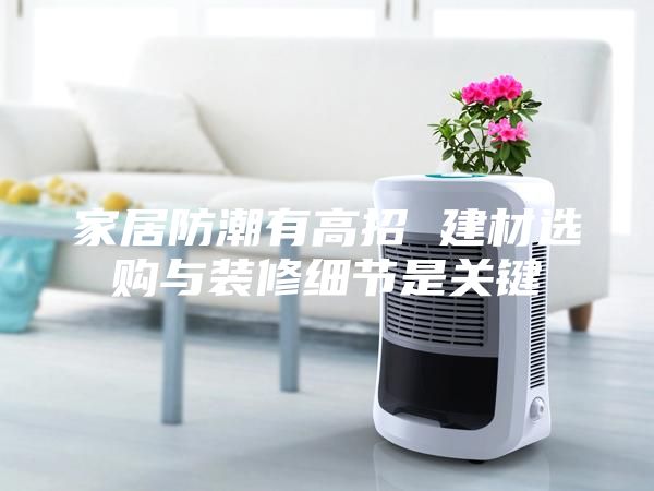家居防潮有高招 建材選購與裝修細節是關(guān)鍵