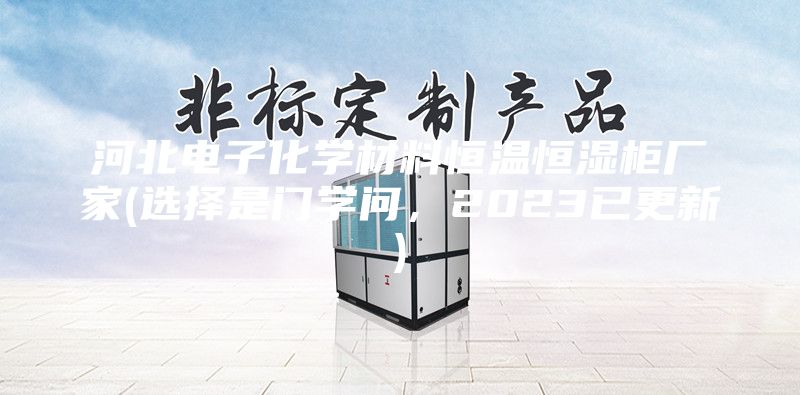 河北電子化學(xué)材料恒溫恒濕柜廠(chǎng)家(選擇是門(mén)學(xué)問(wèn)，2023已更新)