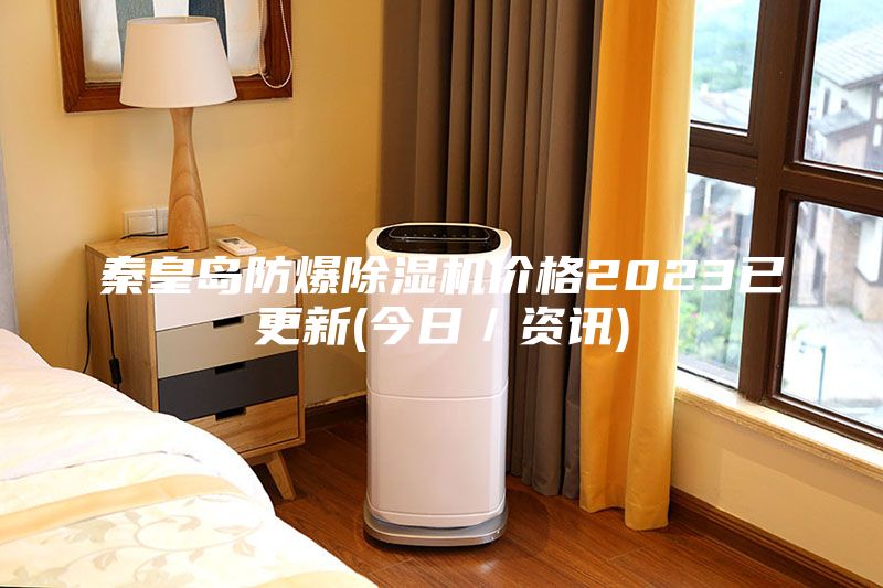 秦皇島防爆除濕機價(jià)格2023已更新(今日／資訊)