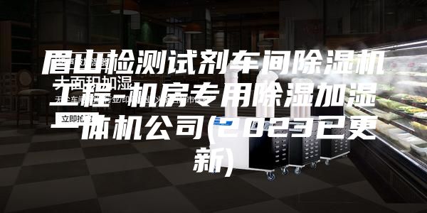 眉山檢測試劑車(chē)間除濕機工程-機房專(zhuān)用除濕加濕一體機公司(2023已更新)