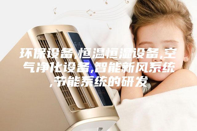 環(huán)保設備,恒溫恒濕設備,空氣凈化設備,智能新風(fēng)系統,節能系統的研發(fā)
