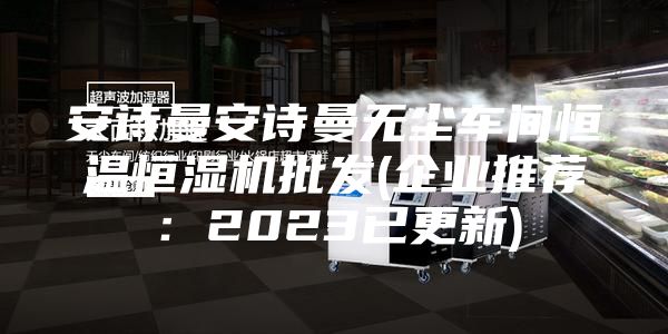 安詩(shī)曼安詩(shī)曼無(wú)塵車(chē)間恒溫恒濕機批發(fā)(企業(yè)推薦：2023已更新)