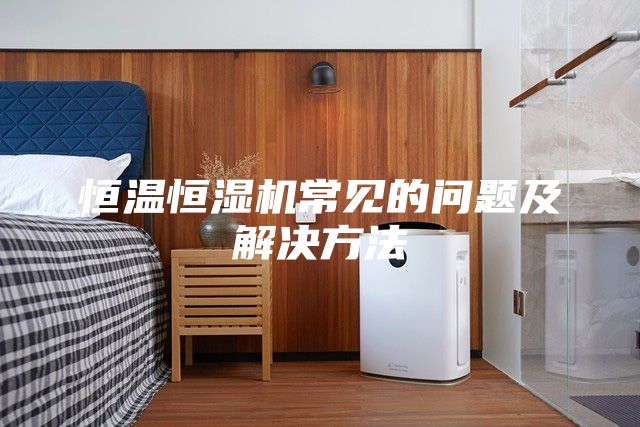 恒溫恒濕機常見(jiàn)的問(wèn)題及解決方法