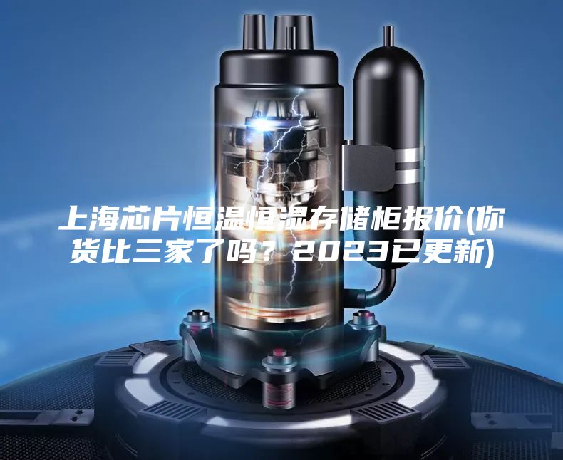 上海芯片恒溫恒濕存儲柜報價(jià)(你貨比三家了嗎？2023已更新)