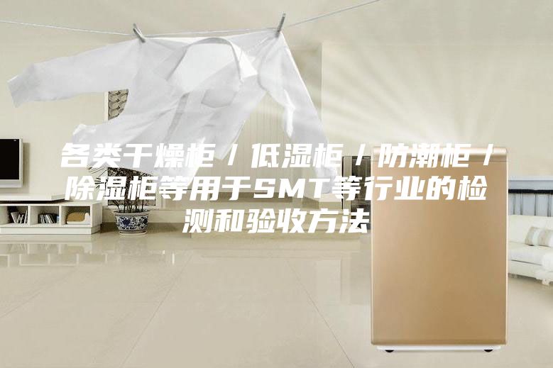 各類(lèi)干燥柜／低濕柜／防潮柜／除濕柜等用于SMT等行業(yè)的檢測和驗收方法