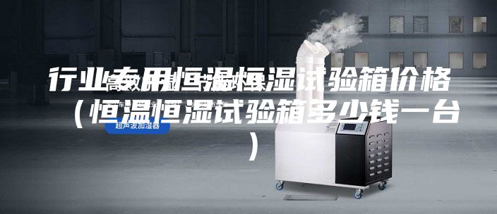行業(yè)專(zhuān)用恒溫恒濕試驗箱價(jià)格（恒溫恒濕試驗箱多少錢(qián)一臺）