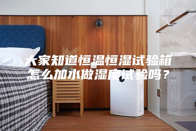 大家知道恒溫恒濕試驗箱怎么加水做濕度試驗嗎？