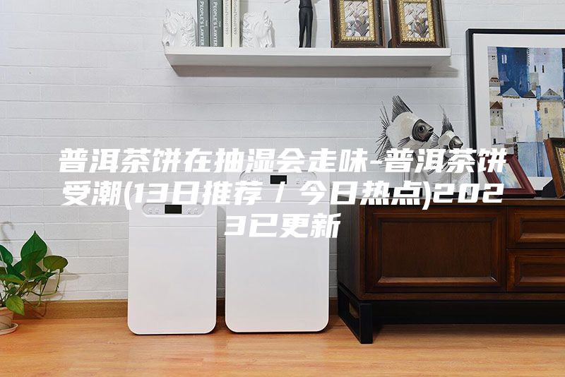 普洱茶餅在抽濕會(huì )走味-普洱茶餅受潮(13日推薦／今日熱點(diǎn))2023已更新