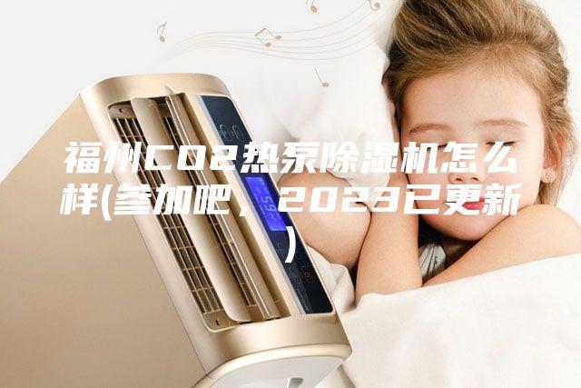 福州CO2熱泵除濕機怎么樣(參加吧，2023已更新)