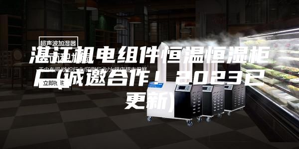 湛江機電組件恒溫恒濕柜廠(chǎng)(誠邀合作！2023已更新)